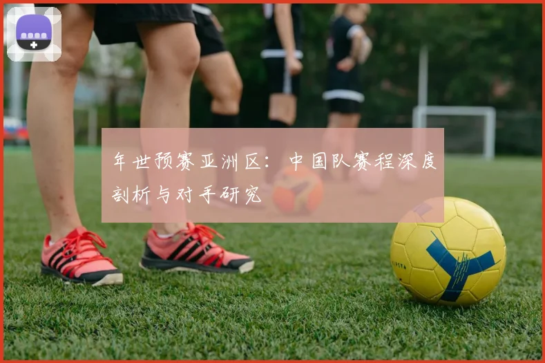 年世预赛亚洲区：中国队赛程深度剖析与对手研究