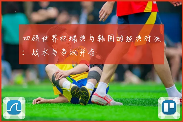 回顾世界杯瑞典与韩国的经典对决：战术与争议并存