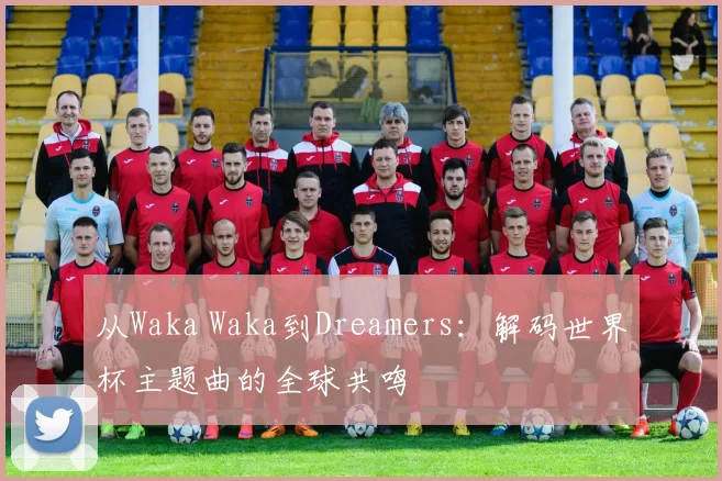 从Waka Waka到Dreamers：解码世界杯主题曲的全球共鸣