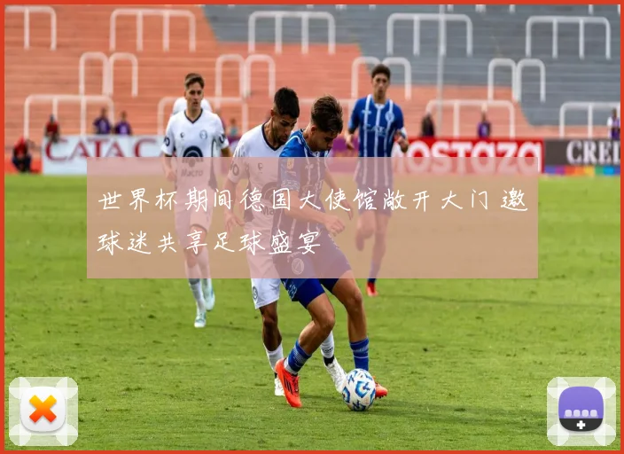 世界杯期间德国大使馆敞开大门 邀球迷共享足球盛宴