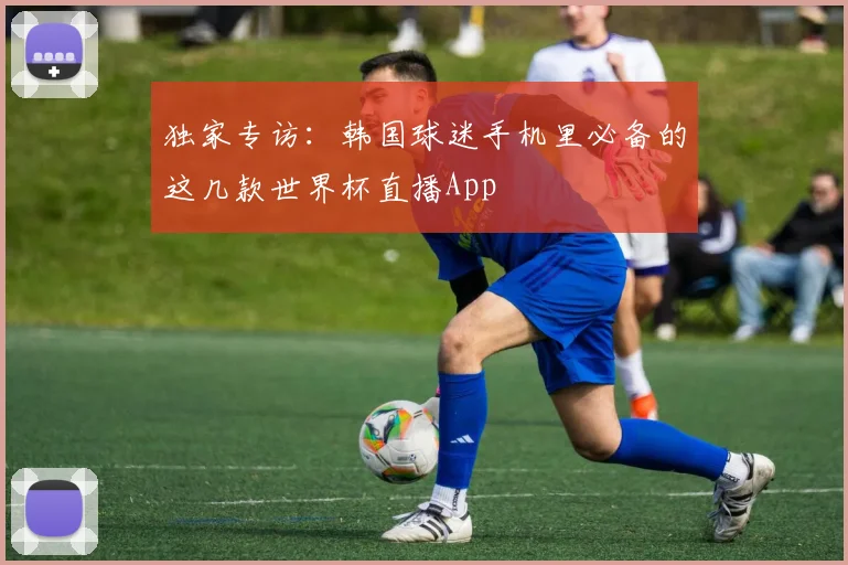 独家专访：韩国球迷手机里必备的这几款世界杯直播App
