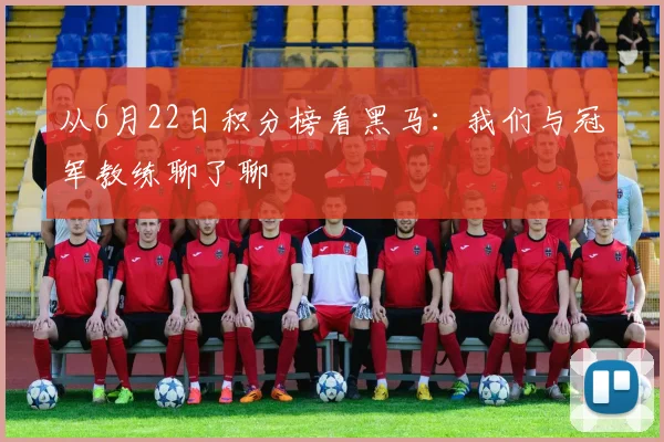 从6月22日积分榜看黑马：我们与冠军教练聊了聊