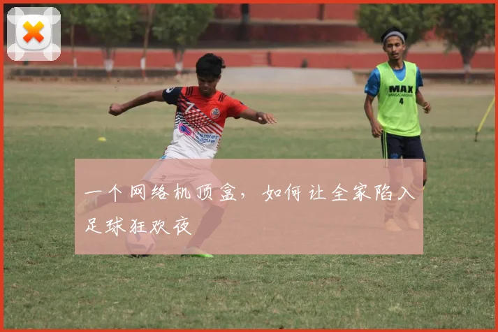 一个网络机顶盒，如何让全家陷入足球狂欢夜